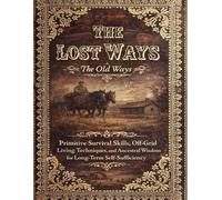The Old Ways; Primitive Survival Skills, Off-Grid Living Techniques, and Ancestral Wisdom for Long-Term Self-Sufficiency