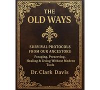 The Old Ways; Survival Protocols from Our Ancestors, Foraging, Preserving, Healing & Living Without Modern Tools
