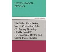 The Olden Time Series, Vol. 1: Curiosities Of The Old Lottery Gleanings Chiefly From Old Newspapers Of Boston And Salem, Massachusetts