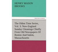 The Olden Time Series, Vol. 3: New-England Sunday Gleanings Chiefly From Old Newspapers Of Boston And Salem, Massachusetts