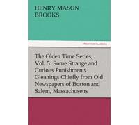 The Olden Time Series, Vol. 5: Some Strange And Curious Punishments Gleanings Chiefly From Old Newspapers Of Boston And Salem, Massachusetts