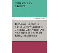 The Olden Time Series, Vol. 6: Literary Curiosities Gleanings Chiefly From Old Newspapers Of Boston And Salem, Massachusetts