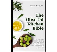 The Olive Oil Kitchen Bible: 101 Gourmet Recipes, Cooking Tips, and Health Benefits for Using Extra Virgin Olive Oil Like a Pro