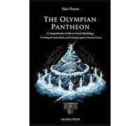 The Olympian Pantheon: A Comprehensive Guide to Greek Mythology: Unveiling the Gods, Myths, and Enduring Legacy of Ancient Greece