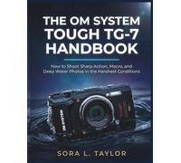THE OM SYSTEM TOUGH TG-7 HANDBOOK: How to Shoot Sharp Action, Macro, and Deep Water Photos in the Harshest Conditions