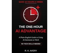The One-Hour AI Advantage: A Plain-English Guide to Using AI Assistants at Work to Save 10 Hours a Week (No Tech Skills Needed)