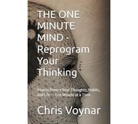 THE ONE MINUTE MIND - Reprogram Your Thinking: How to Rewire Your Thoughts, Habits, and Life - One Minute at a Time