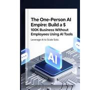 The One-Person AI Empire: Build a $100K Business Without Employees Using AI Tools: How to Replace an Entire Team with Artificial Intelligence, Scale to Six Figures, and Achieve Financial Freedom