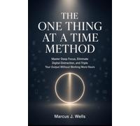THE ONE THING AT A TIME METHOD: Master Deep Focus, Eliminate Digital Distraction, and Triple Your Output Without Working More Hours