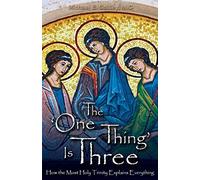 The One Thing Is Three: How The Most Holy Trinity Explains Everything
