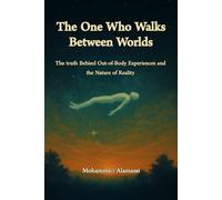 The One Who Walks Between Worlds: The truth Behind Out-of-Body Experiences and the Nature of Reality