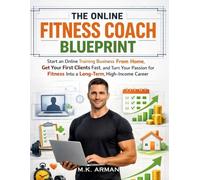 The Online Fitness Coach Blueprint: Start an Online Training Business From Home, Get Your First Clients Fast, and Turn Your Passion for Fitness Into a Long-Term, High-Income Career