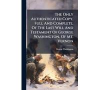 The Only Authenticated Copy, Full And Complete, Of The Last Will And Testament Of George Washington, Of Mt. Vernon