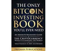 The Only Bitcoin Investing Book You’ll Ever Need: An Absolute Beginner’s Guide to the Cryptocurrency Which Is Changing the World and Your Finances in 2021 & Beyond