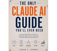 The Only Claude AI Guide You’ll Ever Need: A Step-by-Step System to Save Time, Improve Your Work, and Turn Claude into Your Most Valuable Productivity Tool