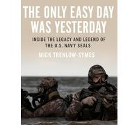 The Only Easy Day Was Yesterday: Inside the Legacy and Legend of the U.S. Navy SEALs