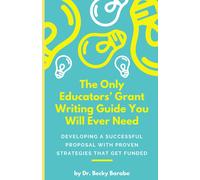 The Only Educators Grant Writing Guide You Will Ever Need: Developing A Successful Proposal With Proven Strategies That Get Funded