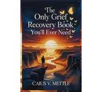 The Only Grief Recovery Book You'll Ever Need: The Roadmap to Emotional Completion, Trauma Recovery, and Finding New Purpose