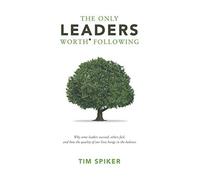 The Only Leaders Worth* Following: Why Some Leaders Succeed, Others Fail, And How The Quality Of Our Lives Hangs In The Balance