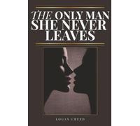 The Only Man She Never Leaves: How to Become the Man She Never Wants to Walk Away From