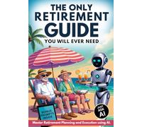 The Only Retirement Guide You Will Ever Need: Master Retirement Planning and Execution Using AI: Use Modern Tech to Set Things Your Way: Improve Your Finances and Find the Perfect Hobbies