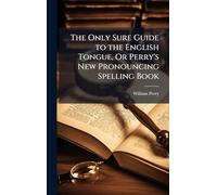 The Only Sure Guide to the English Tongue, Or Perry's New Pronouncing Spelling Book