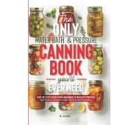 The Only Water Bath And Pressure Canning Book You'll Ever Need: Step-By-Step Guide From Beginner To Mastery Prepper - Safe Practices, Seasonal Recipes, And Flavorful Preservation