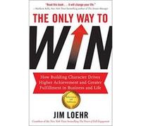 The Only Way to Win: How Building Character Drives Higher Achievement and Greater Fulfilment in Business and Life