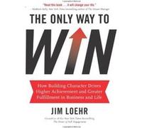 The Only Way to Win: How Building Character Drives Higher Achievement and Greater Fulfillment in Business and Life