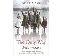 The Only Way Was Essex: Tough Times and simple pleasures: growing up in an Essex village in the 1920s Mays, Spike (Auteur)