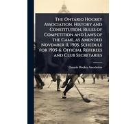 The Ontario Hockey Association. History and Constitution, Rules of Competition and Laws of the Game, as Amended November 11, 1905. Schedule for 1905-6. Official Referees and Club Secretaries