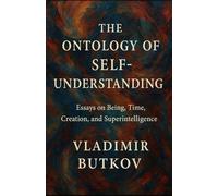 The Ontology of Self-Understanding: Essays on Being, Time, Creation and Superintelligence