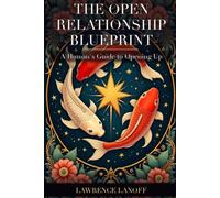 The Open Relationship Blueprint: A Human's Guide to Opening Up - Open Your Capacity to Love, to Even More Love, and Build a Love That Lasts