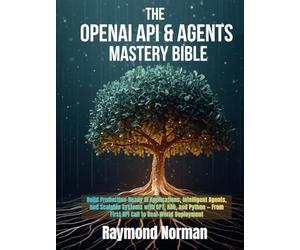 The OpenAI API & Agents Mastery Bible: Build Production-Ready AI Applications, Intelligent Agents, and Scalable Systems with GPT, RAG, and Python - From First API Call to Real-World Deployment