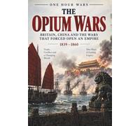 The Opium Wars 1839 -1860: Britain, China and the Wars that Forced Open an Empire