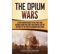 The Opium Wars: A Captivating Guide to the First and Second Opium War and Their Impact on the History of the United Kingdom and China