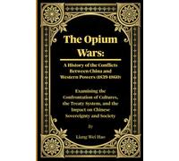 The Opium Wars: A History of the Conflicts Between China and Western Powers (1839-1860): Examining the Confrontation of Cultures, the Treaty System, and the Impact on Chinese Sovereignty and Society