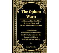 The Opium Wars: A History of the Conflicts Between China and Western Powers (1839-1860): Examining the Confrontation of Cultures, the Treaty System, and the Impact on Chinese Sovereignty and Society