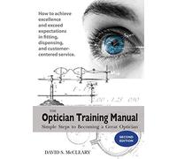 The Optician Training Manual - 2nd Edition: Simple Steps To Becoming A Great Optician