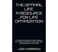 THE OPTIMAL LIFE: A RESOURCE FOR LIFE OPTIMIZATION: a comprehensive guide to optimizing your life, to help you develop and become a high-performing version of yourself