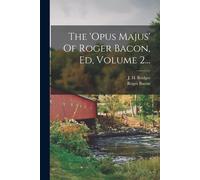 The 'opus Majus' Of Roger Bacon, Ed, Volume 2...