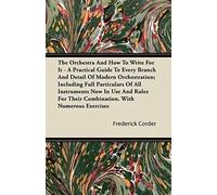 The Orchestra And How To Write For It - A Practical Guide To Every Branch And Detail Of Modern Orchestration; Including Full Particulars Of All Instruments Now In Use And Rules For Their Combination. 