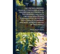 The Orchid-grower's Manual, Containing a Brief Description of Upwards of Two Hundred and Sixty Orchidaceous Plants, Together With Notices of Their ... and Most Approved Modes of Treatment ..