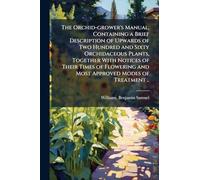The Orchid-grower's Manual, Containing a Brief Description of Upwards of Two Hundred and Sixty Orchidaceous Plants, Together With Notices of Their ... and Most Approved Modes of Treatment ..