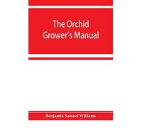 The Orchid-Grower's Manual, Containing Descriptions Of The Best Species And Varieties Of Orchidaceous Plants In Cultivation