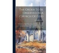 The Order To Be Observed In A Church Of God: To Which Are Added Observations As To Various Duties Viz: Forbearance--Prayer--Praise--Exhortation--What