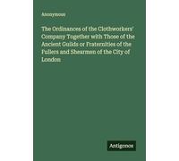 The Ordinances of the Clothworkers' Company Together with Those of the Ancient Guilds or Fraternities of the Fullers and Shearmen of the City of London