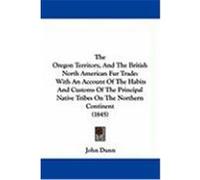 The Oregon Territory, and the British North American Fur Trade: With an Account of the Habits and Customs of the Principal Native Tribes on the Northe Dunn, John (Auteur)
