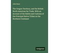 The Oregon Territory, and the British North American fur Trade. With an Account of the Habits and Customs of the Principal Native Tribes on the Northern Continent