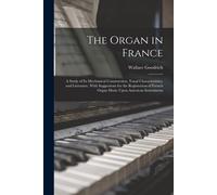 The Organ In France: A Study Of Its Mechanical Construction, Tonal Characteristics, And Literature, With Suggestions For The Registration O